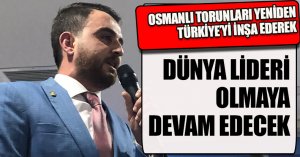 OSMANLI TORUNLARI YENİDEN TÜRKİYE’Yİ İNŞA EDEREK DÜNYA LİDERİ OLMAYA DEVAM EDECEK