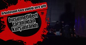 Arkadaşının kaza yaptığı yere gitti, husumetlileri tarafından kurşunlandı