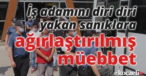 İş adamını diri diri yakan sanıklara ağırlaştırılmış müebbet