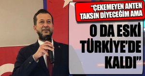 “ÇEKEMEYEN ANTEN TAKSIN DİYECEĞİM AMA O DA ESKİ TÜRKİYE’DE KALDI”
