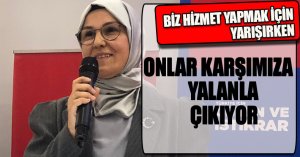 BİZ HİZMET YAPMAK İÇİN YARIŞIRKEN ONLAR KARŞIMIZA YALANLA ÇIKIYOR