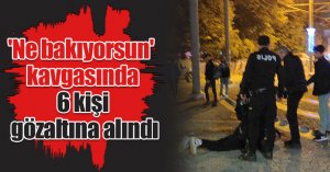 'Ne bakıyorsun' kavgasında 6 kişi gözaltına alındı