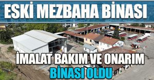 ESKİ MEZBAHA BİNASI İMALAT BAKIM VE ONARIM BİNASI OLDU