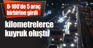 D-100’de 5 araç birbirine girdi, kilometrelerce kuyruk oluştu
