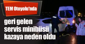TEM Otoyolu'nda geri gelen servis minibüsü kazaya neden oldu