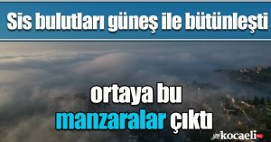Sis bulutları güneş ile bütünleşti, ortaya bu manzaralar çıktı