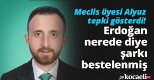 Meclis üyesi Alyuz tepki gösterdi! Erdoğan nerede diye şarkı  bestelenmiş