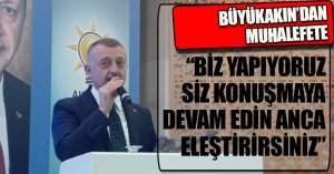 BÜYÜKAKIN’DAN MUHALEFETE “BİZ YAPIYORUZ SİZ KONUŞMAYA DEVAM EDİN ANCA ELEŞTİRİRSİNİZ”