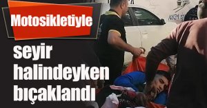 Motosikletiyle seyir halindeyken bıçaklandı