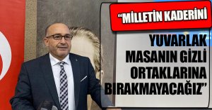 “MİLLETİN KADERİNİ YUVARLAK MASANIN GİZLİ ORTAKLARINA BIRAKMAYACAĞIZ”