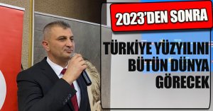  2023’DEN SONRA TÜRKİYE YÜZYILINI BÜTÜN DÜNYA GÖRECEK