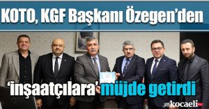 KOTO, KGF Başkanı Özegen’den ‘inşaatçılara’ müjde getirdi
