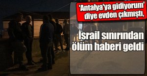  'Antalya'ya gidiyorum' diye evden çıkmıştı, İsrail sınırından ölüm haberi geldi