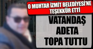 MUHTAR İZMİT BELEDİYESİ’NE TEŞEKKÜR ETTİ VATANDAŞ TOPA TUTTU