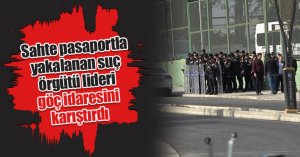 Sahte pasaportla yakalanan suç örgütü lideri göç idaresini karıştırdı