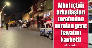 Alkol içtiği arkadaşları tarafından vurulan genç hayatını kaybetti