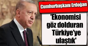 Erdoğan;'Ekonomisi göz dolduran Türkiye'ye ulaştık'