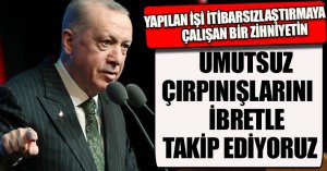 YAPILAN İŞİ İTİBARSIZLAŞTIRMAYA ÇALIŞAN BİR ZİHNİYETİN UMUTSUZ ÇIRPINIŞLARINI İBRETLE TAKİP EDİYORUZ