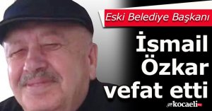 Eski Belediye Başkanı İsmail Özkar vefat etti