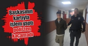 Başkasının kartıyla işlem yaptı, polisten kaçamadı