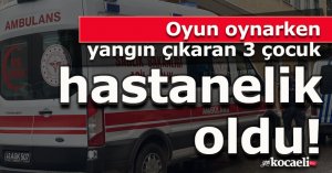Oyun oynarken yangın çıkaran 3 çocuk hastanelik oldu
