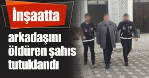 İnşaatta arkadaşını öldüren şahıs tutuklandı