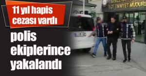 11 yıl hapis cezası vardı, polis ekiplerince yakalandı