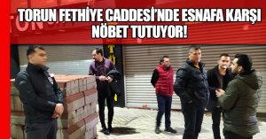 TORUN ESNAFA KARŞI NÖBET TUTUYOR!