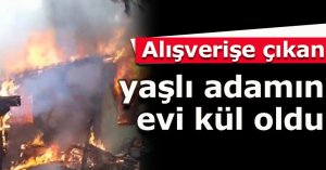 Alışverişe çıkan yaşlı adamın evi kül oldu