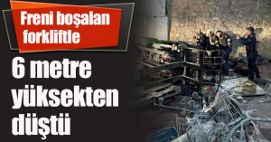 Freni boşalan forkliftle 6 metre yüksekten düştü