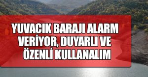 YUVACIK BARAJI ALARM VERİYOR, DUYARLI VE ÖZENLİ KULLANALIM