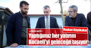 Başkan Büyükakın: Yaptığımız her yatırım  Kocaeli’yi geleceğe taşıyor