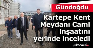 Gündoğdu, Kartepe Kent Meydanı  Cami inşaatını yerinde inceledi