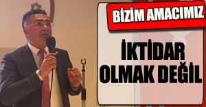 BİZİM AMACIMIZ İKTİDAR OLMAK DEĞİL
