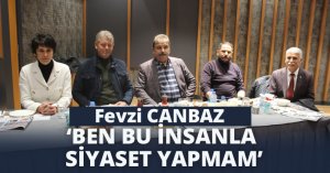 FEVZİ CANBAZ ‘BEN BU İNSANLA SİYASET YAPMAM’