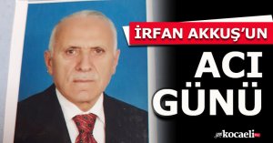 İRFAN AKKUŞ’UN ACI GÜNÜ