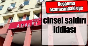 Boşanma aşamasındaki eşe cinsel saldırı iddiası
