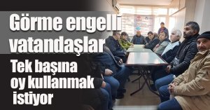 Görme engelli vatandaşlar tek başına oy kullanmak istiyor