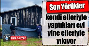 Son Yörükler kendi elleriyle yaptıkları evi yine elleriyle yıkıyor