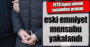 FETÖ üyesi olmak suçundan aranan eski emniyet mensubu yakalandı