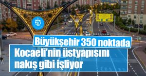 Büyükşehir 350 noktada Kocaeli’nin üstyapısını nakış gibi işliyor