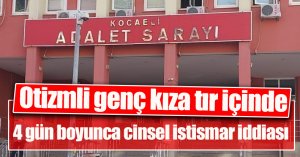  Otizmli genç kıza tır içinde 4 gün boyunca cinsel istismar iddiası