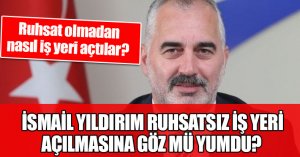 İSMAİL YILDIRIM RUHSATSIZ İŞ YERİ AÇILMASINA GÖZ MÜ YUMDU? 
