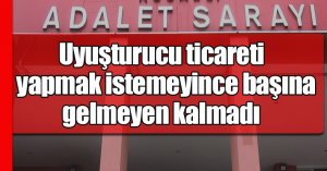 Uyuşturucu ticareti yapmak istemeyince başına gelmeyen kalmadı