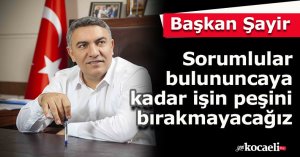 Başkan Şayir:Sorumlular bulununcaya kadar işin peşini bırakmayacağız