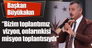 Başkan Büyükakın, “Bizim toplantımız vizyon, onlarınkisi misyon toplantısıydı”