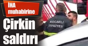 İHA muhabirine çirkin saldırı