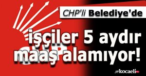 CHP'li Belediye'de işçiler 5 aydır maaş alamıyor!