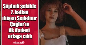 Şüpheli şekilde 7. kattan düşen Sedefnur Çağlar'ın ilk ifadesi ortaya çıktı