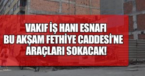 VAKIF İŞ HANI ESNAFI BU AKŞAM FETHİYE CADDESİ'NE ARAÇLARI SOKACAK!